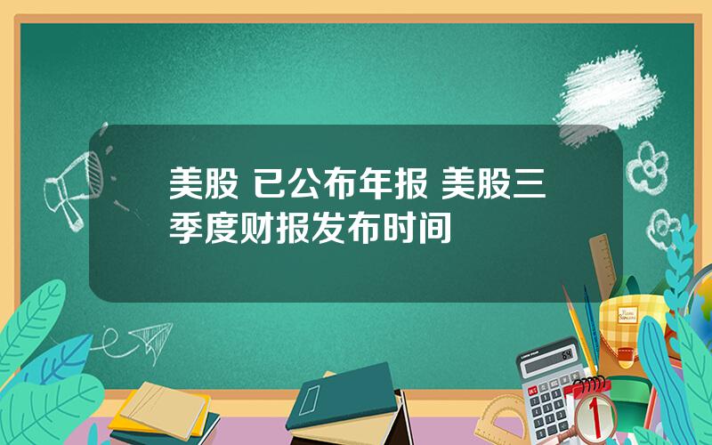 美股 已公布年报 美股三季度财报发布时间